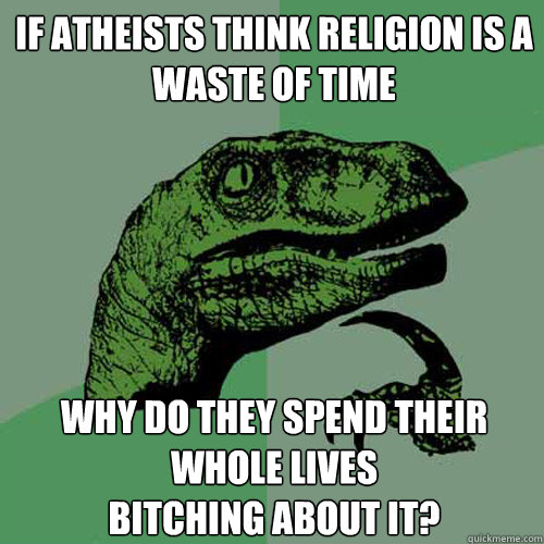 If Atheists think religion is a waste of time Why do they spend their whole lives
bitching about it?  Philosoraptor