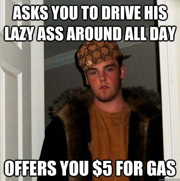 Asks you to drive his lazy ass around all day offers you $5 for gas  Scumbag Steve