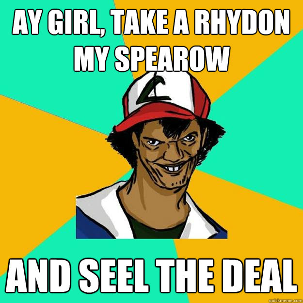 AY Girl, take a rhydon my spearow and seel the deal  Ash Pedreiro