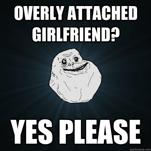 Overly Attached Girlfriend? Yes please  Forever Alone