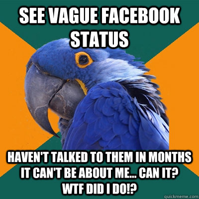 See vague facebook status haven't talked to them in months it can't be about me... can it?    WTF DID I DO!? - See vague facebook status haven't talked to them in months it can't be about me... can it?    WTF DID I DO!?  Paranoid Parrot