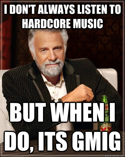 I don't always listen to hardcore music but when i do, its GMIG  The Most Interesting Man In The World