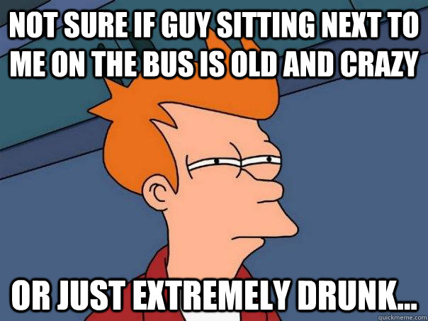 Not sure if guy sitting next to me on the bus is old and crazy Or just EXTREMELY drunk...  Futurama Fry