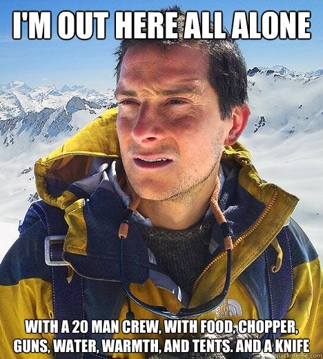 I'm out here all alone with a 20 man crew, with food, chopper, guns, water, warmth, and tents. and a knife  Bear Grylls