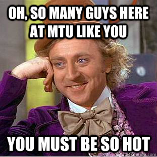 Oh, so many guys here at mtu like you You must be so hot  Condescending Wonka