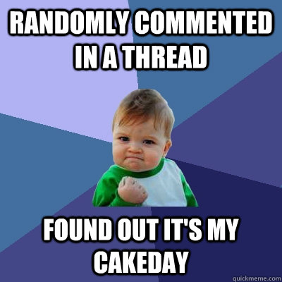 Randomly commented in a thread Found out it's my cakeday - Randomly commented in a thread Found out it's my cakeday  Success Kid