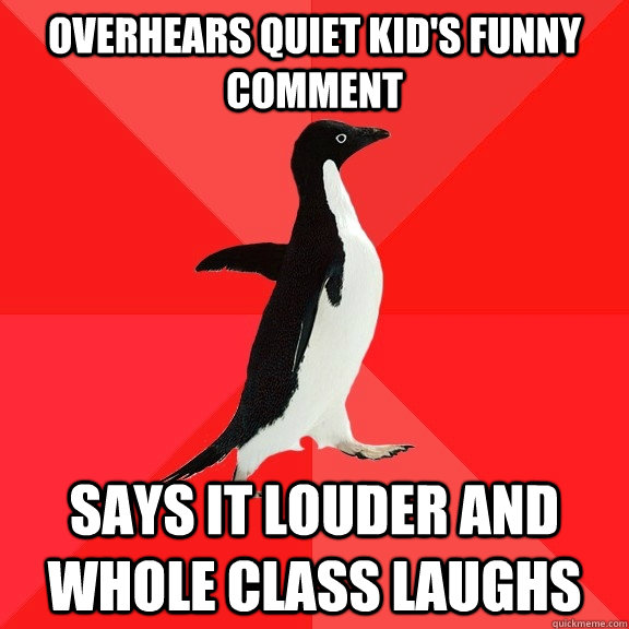 Overhears quiet kid's funny comment says it louder and whole class laughs  Socially Awesome Penguin