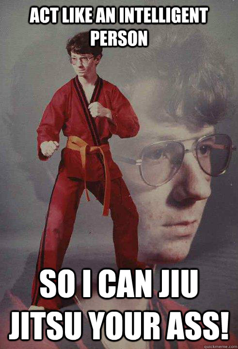 Act like an intelligent person so i can Jiu Jitsu your ass!   Karate Kyle