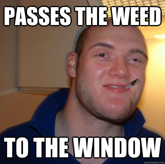 passes the weed to the window - passes the weed to the window  Good 10 Guy Greg