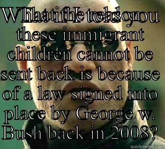 WHAT IF I TOLD YOU  THAT THE REASON THESE IMMIGRANT CHILDREN CANNOT BE SENT BACK IS BECAUSE OF A LAW SIGNED INTO PLACE BY GEORGE W. BUSH BACK IN 2008? Matrix Morpheus