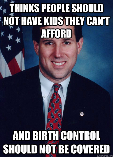 Thinks people should not have kids they can't afford  and birth control should not be covered  Scumbag Santorum