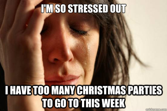 I'm so stressed out I have too many Christmas parties to go to this week   First World Problems