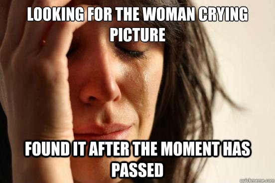 looking for the woman crying picture found it after the moment has passed - looking for the woman crying picture found it after the moment has passed  First World Problems