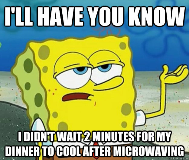 I'll have you know I didn't wait 2 minutes for my dinner to cool after microwaving   Tough Spongebob