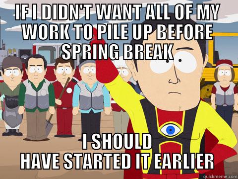 IF I DIDN'T WANT ALL OF MY WORK TO PILE UP BEFORE SPRING BREAK I SHOULD HAVE STARTED IT EARLIER Captain Hindsight