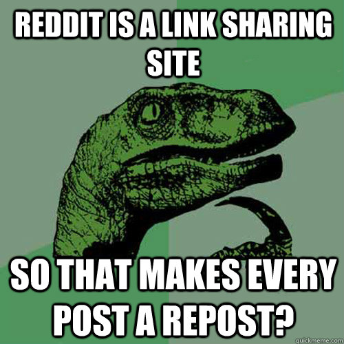 reddit is a link sharing site so that makes every post a repost?  Philosoraptor