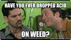 have you ever dropped acid on weed?  