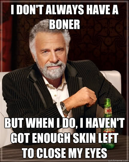 I don't always have a boner But when I do, i haven't got enough skin left to close my eyes  The Most Interesting Man In The World