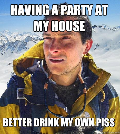 Having A Party At my house better drink my own piss  Bear Grylls