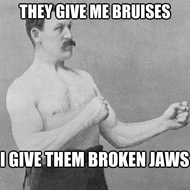 they give me bruises  i give them broken jaws - they give me bruises  i give them broken jaws  overly manly man