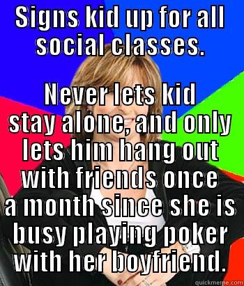 SIGNS KID UP FOR ALL SOCIAL CLASSES. NEVER LETS KID STAY ALONE, AND ONLY LETS HIM HANG OUT WITH FRIENDS ONCE A MONTH SINCE SHE IS BUSY PLAYING POKER WITH HER BOYFRIEND. Sheltering Suburban Mom