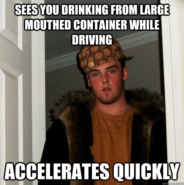 sees you drinking from large mouthed container while driving accelerates quickly  - sees you drinking from large mouthed container while driving accelerates quickly   Scumbag Steve