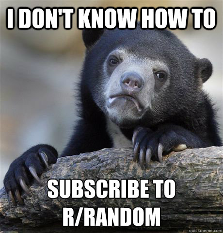 I don't know how to subscribe to r/random  Confession Bear