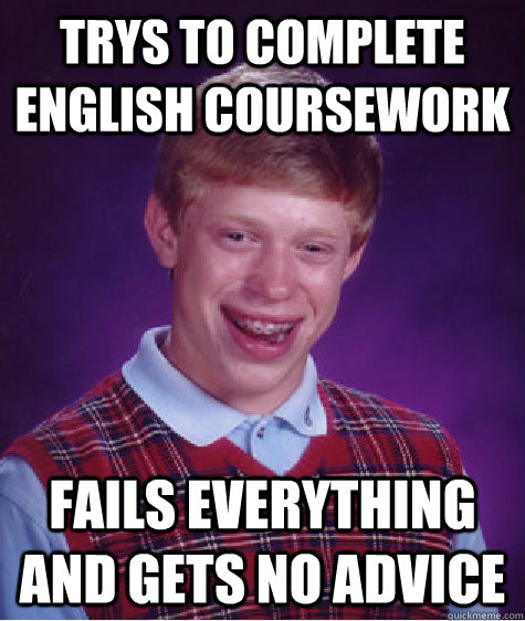 Trys to complete english coursework fails everything and gets no advice - Trys to complete english coursework fails everything and gets no advice  Bad Luck Brian