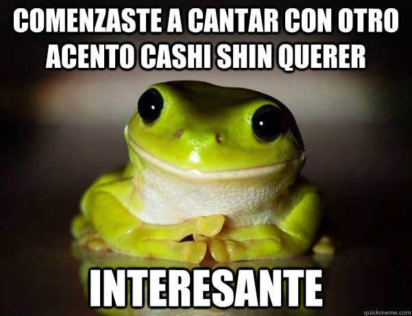 Comenzaste a cantar con otro acento cashi shin querer Interesante  Fascinated Frog