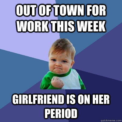 Out of town for work this week Girlfriend is on her period  Success Kid