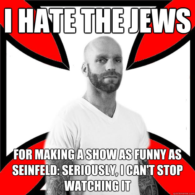 I hate the jews for making a show as funny as seinfeld: seriously, i can't stop watching it - I hate the jews for making a show as funny as seinfeld: seriously, i can't stop watching it  Skinhead with a Heart of Gold