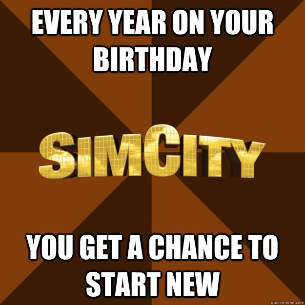 every year on your birthday you get a chance to start new  SimCity