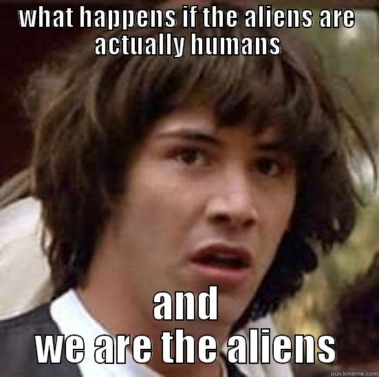 WHAT HAPPENS IF THE ALIENS ARE ACTUALLY HUMANS AND WE ARE THE ALIENS conspiracy keanu