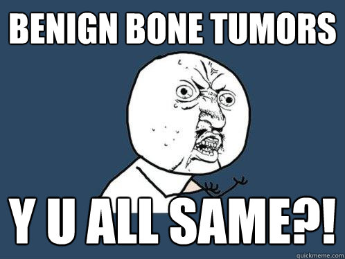 BENIGN BONE TUMORS y u all same?! - BENIGN BONE TUMORS y u all same?!  Y U No