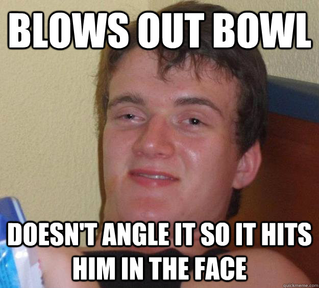 blows out bowl doesn't angle it so it hits him in the face  10 Guy