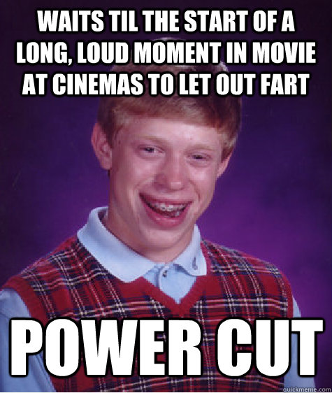 Waits til the start of a long, loud moment in movie at cinemas to let out fart POWER CUT  Bad Luck Brian