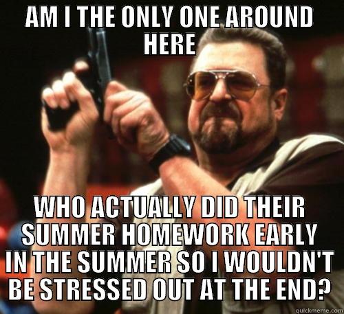 AM I THE ONLY ONE AROUND HERE WHO ACTUALLY DID THEIR SUMMER HOMEWORK EARLY IN THE SUMMER SO I WOULDN'T BE STRESSED OUT AT THE END? Am I The Only One Around Here