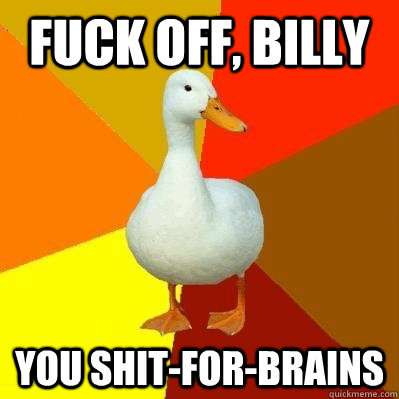 Fuck off, Billy you shit-for-brains  Tech Impaired Duck