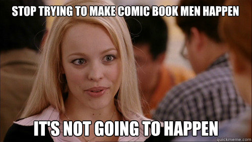 stop trying to make comic book men happen It's not going to happen  regina george