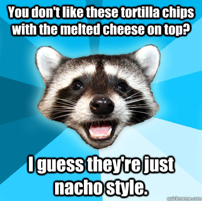 You don't like these tortilla chips with the melted cheese on top? I guess they're just nacho style. - You don't like these tortilla chips with the melted cheese on top? I guess they're just nacho style.  Lame Pun Coon