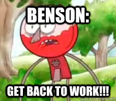 Benson: GET BACK TO WORK!!!  Angry Benson