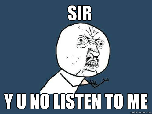 SIr y u no listen to me  Y U No