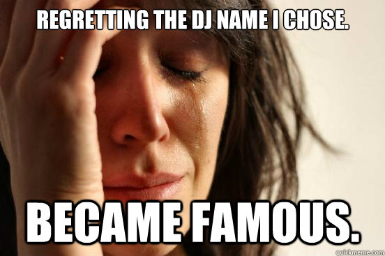 Regretting the DJ name I chose. Became famous. - Regretting the DJ name I chose. Became famous.  First World Problems