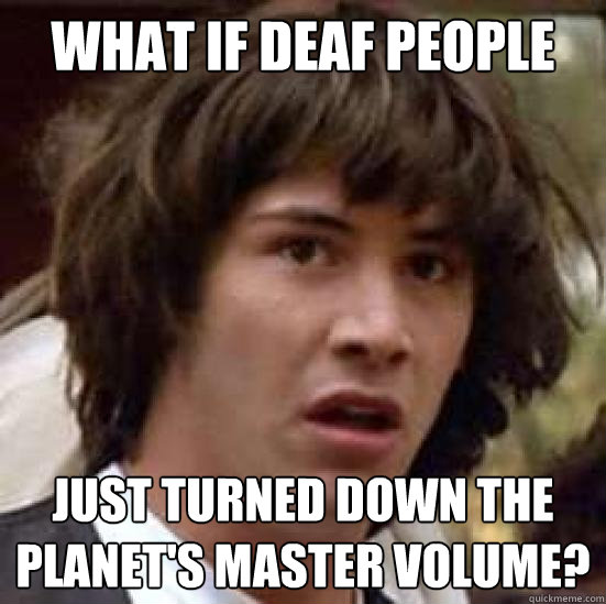 What if deaf people just turned down the planet's master volume?  conspiracy keanu