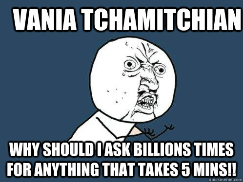 Vania Tchamitchian Why should I ask billions times for anything that takes 5 mins!!  Y U No