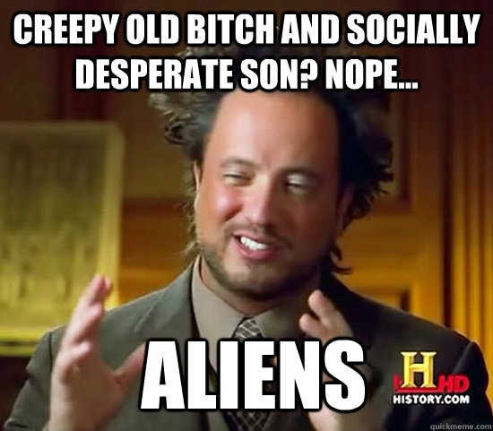 Creepy old Bitch and Socially desperate son? nope...  Aliens - Creepy old Bitch and Socially desperate son? nope...  Aliens  Ancient Aliens