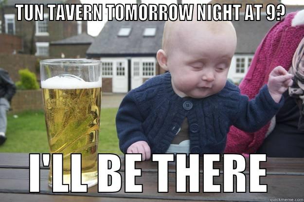 TUN TAVERN - TUN TAVERN TOMORROW NIGHT AT 9? I'LL BE THERE drunk baby