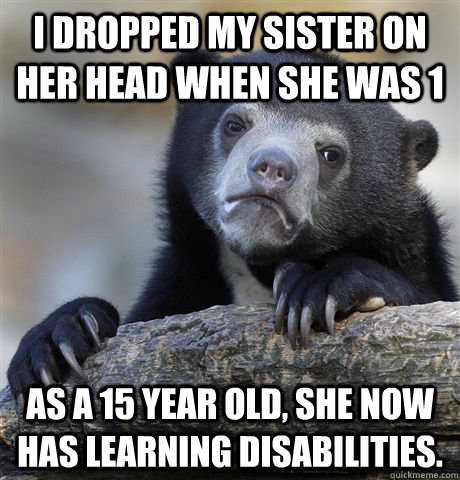 I dropped my sister on her head when she was 1 As a 15 year old, she now has learning disabilities. - I dropped my sister on her head when she was 1 As a 15 year old, she now has learning disabilities.  Confession Bear