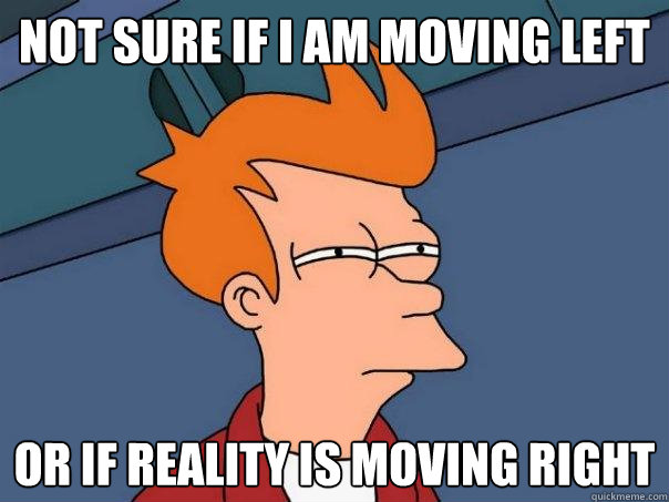 Not sure if I am moving left Or if reality is moving right  Futurama Fry