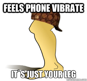 Feels Phone Vibrate It`s just your leg  Scumbag Leg